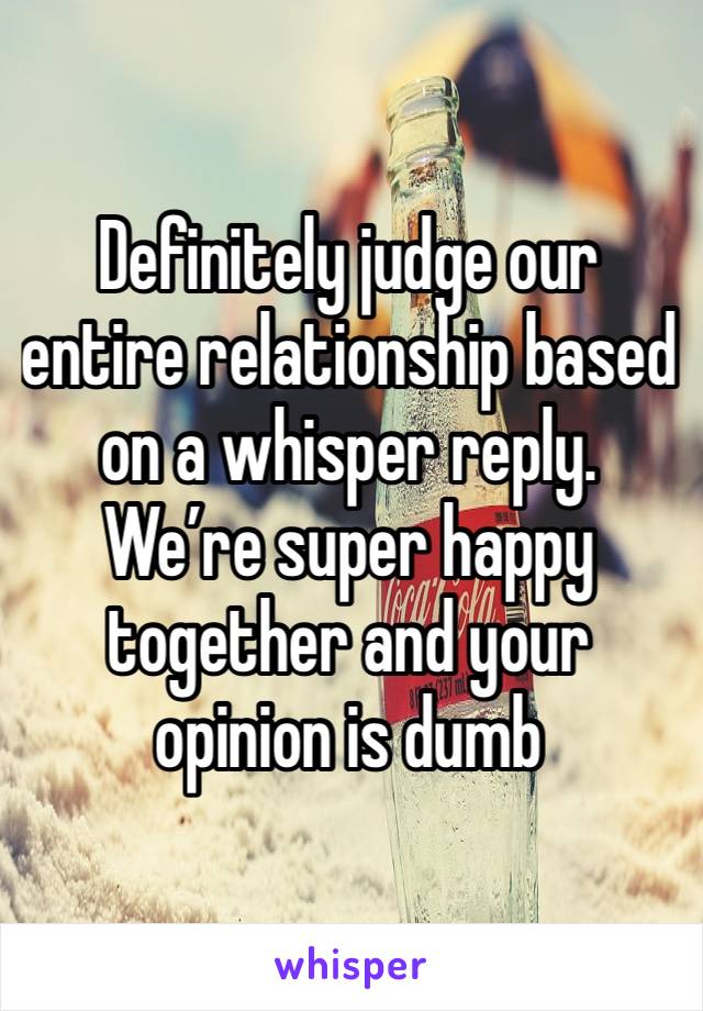 Definitely judge our entire relationship based on a whisper reply. We’re super happy together and your opinion is dumb