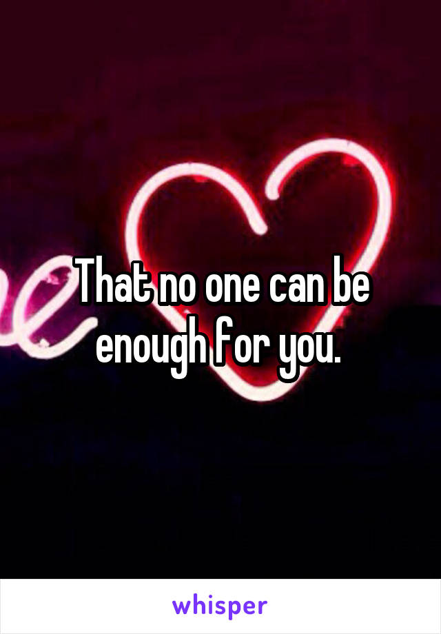 That no one can be enough for you. 