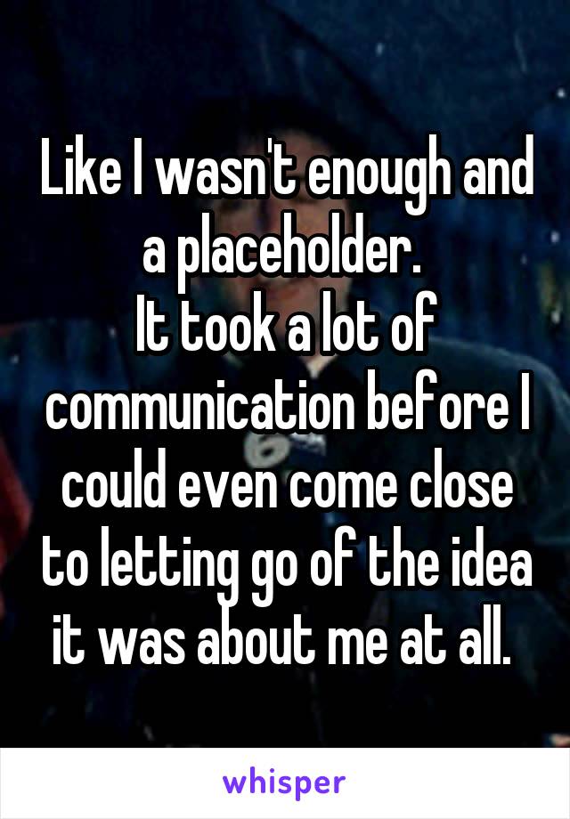 Like I wasn't enough and a placeholder. 
It took a lot of communication before I could even come close to letting go of the idea it was about me at all. 