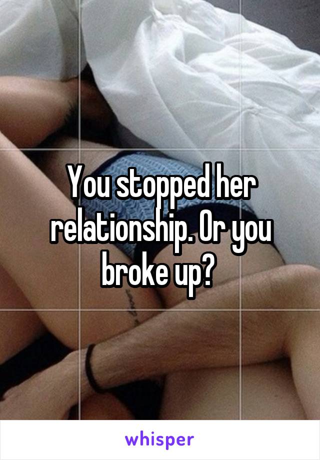 You stopped her relationship. Or you broke up? 