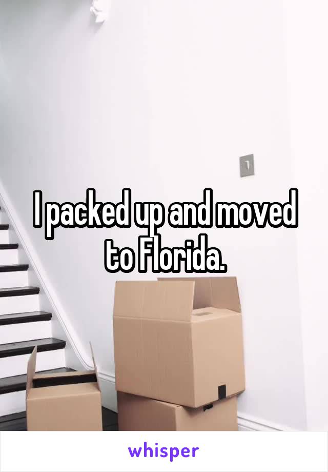 I packed up and moved to Florida.