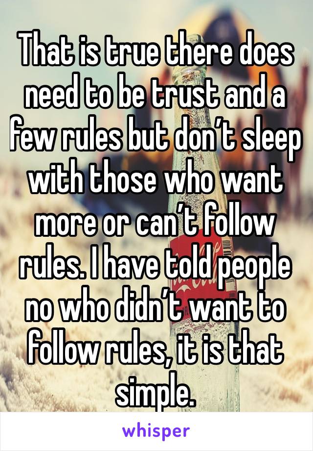 That is true there does need to be trust and a few rules but don’t sleep with those who want more or can’t follow rules. I have told people no who didn’t want to follow rules, it is that simple. 