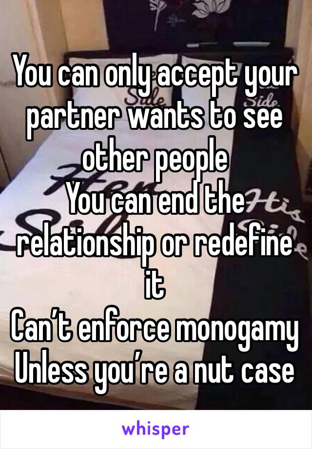 You can only accept your partner wants to see other people
You can end the relationship or redefine it
Can’t enforce monogamy 
Unless you’re a nut case 