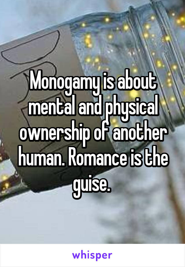 Monogamy is about mental and physical ownership of another human. Romance is the guise. 