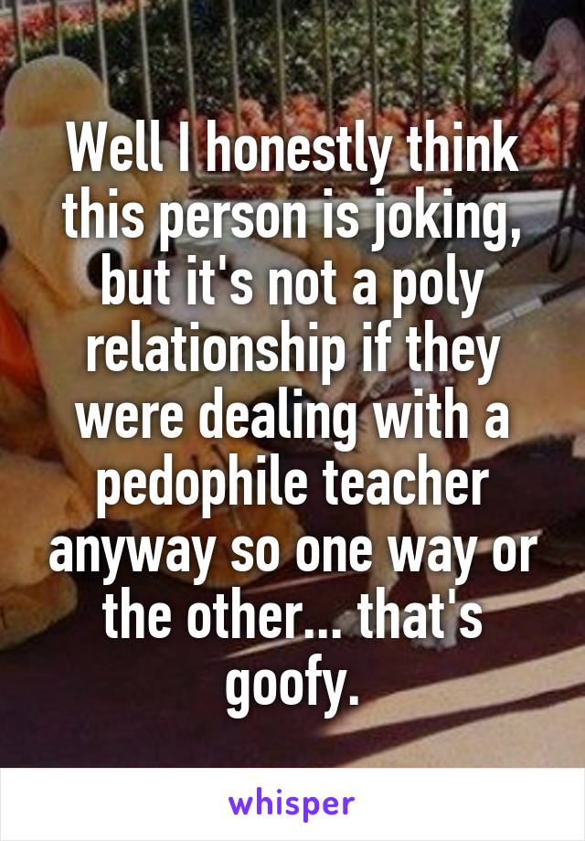 Well I honestly think this person is joking, but it's not a poly relationship if they were dealing with a pedophile teacher anyway so one way or the other... that's goofy.