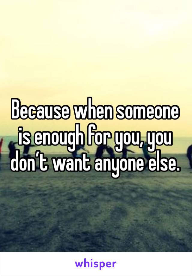 Because when someone is enough for you, you don’t want anyone else. 