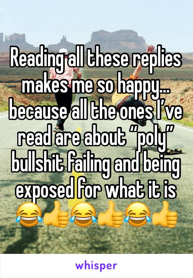 Reading all these replies makes me so happy… because all the ones I’ve read are about “poly” bullshit failing and being exposed for what it is 😂👍😂👍😂👍