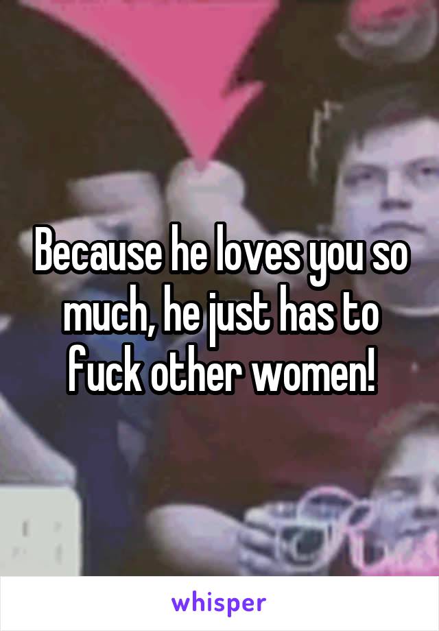 Because he loves you so much, he just has to fuck other women!