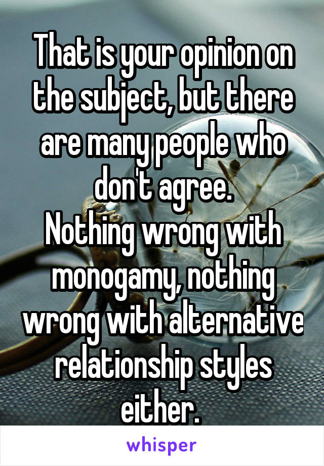 That is your opinion on the subject, but there are many people who don't agree.
Nothing wrong with monogamy, nothing wrong with alternative relationship styles either. 