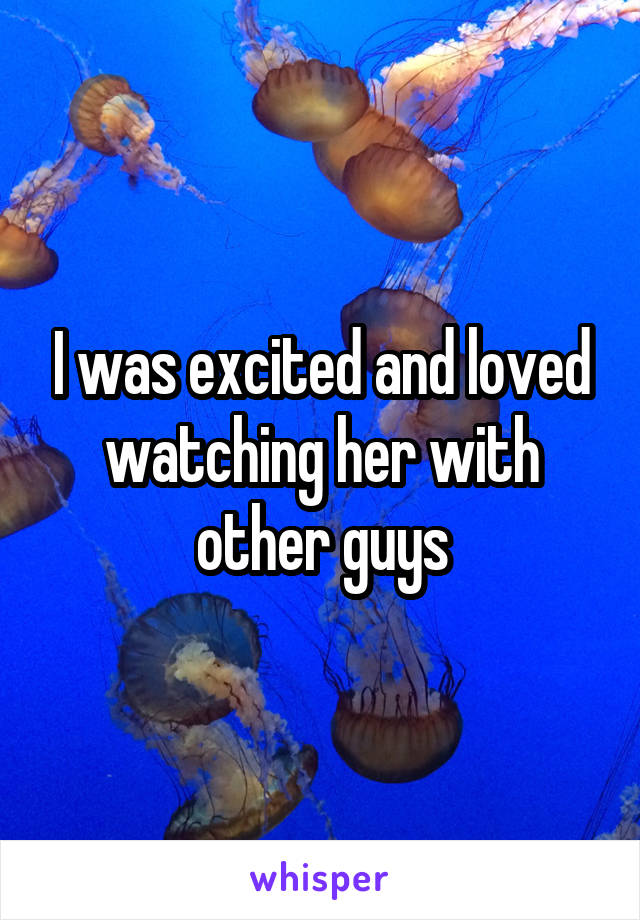 I was excited and loved watching her with other guys