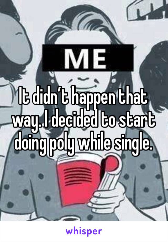 It didn’t happen that way. I decided to start doing poly while single. 