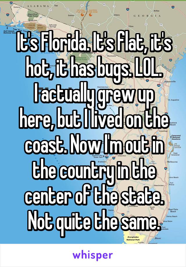 It's Florida. It's flat, it's hot, it has bugs. LOL.
I actually grew up here, but I lived on the coast. Now I'm out in the country in the center of the state. Not quite the same.