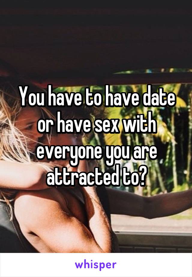 You have to have date or have sex with everyone you are attracted to?