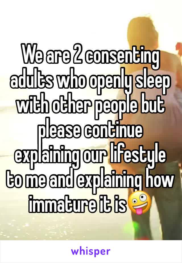 We are 2 consenting adults who openly sleep with other people but please continue explaining our lifestyle to me and explaining how immature it is🤪