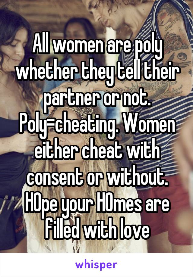 All women are poly whether they tell their partner or not. Poly=cheating. Women either cheat with consent or without. HOpe your HOmes are filled with love