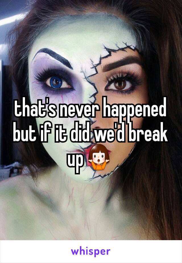 that's never happened but if it did we'd break up🤷