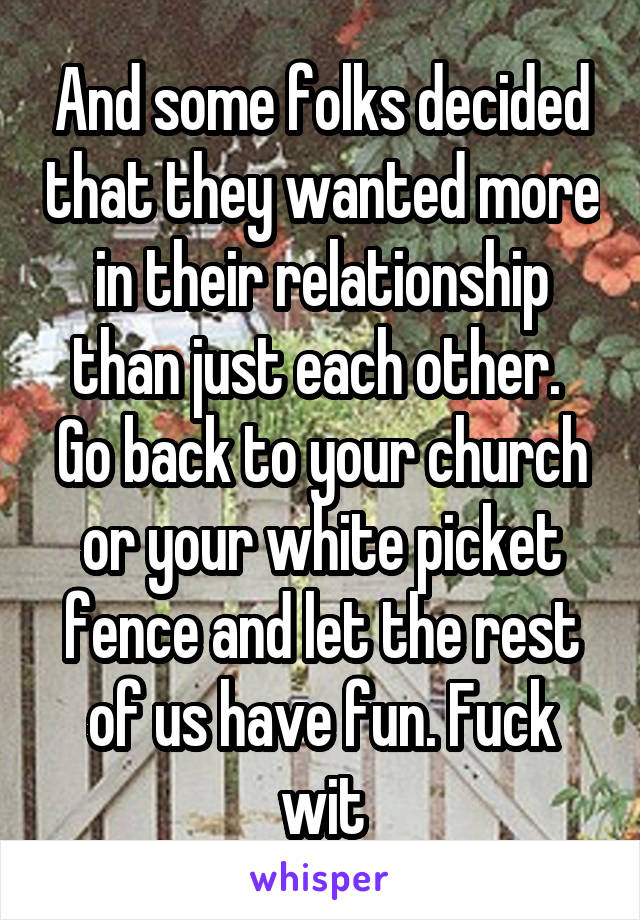 And some folks decided that they wanted more in their relationship than just each other.  Go back to your church or your white picket fence and let the rest of us have fun. Fuck wit