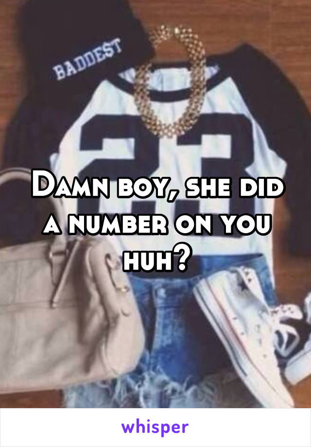 Damn boy, she did a number on you huh?