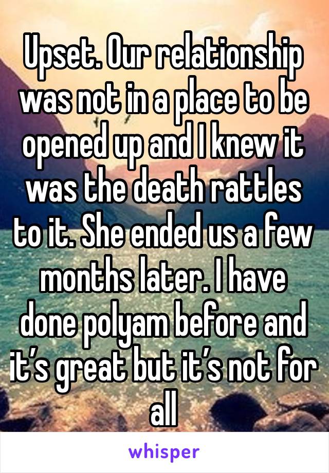 Upset. Our relationship was not in a place to be opened up and I knew it was the death rattles to it. She ended us a few months later. I have done polyam before and it’s great but it’s not for all