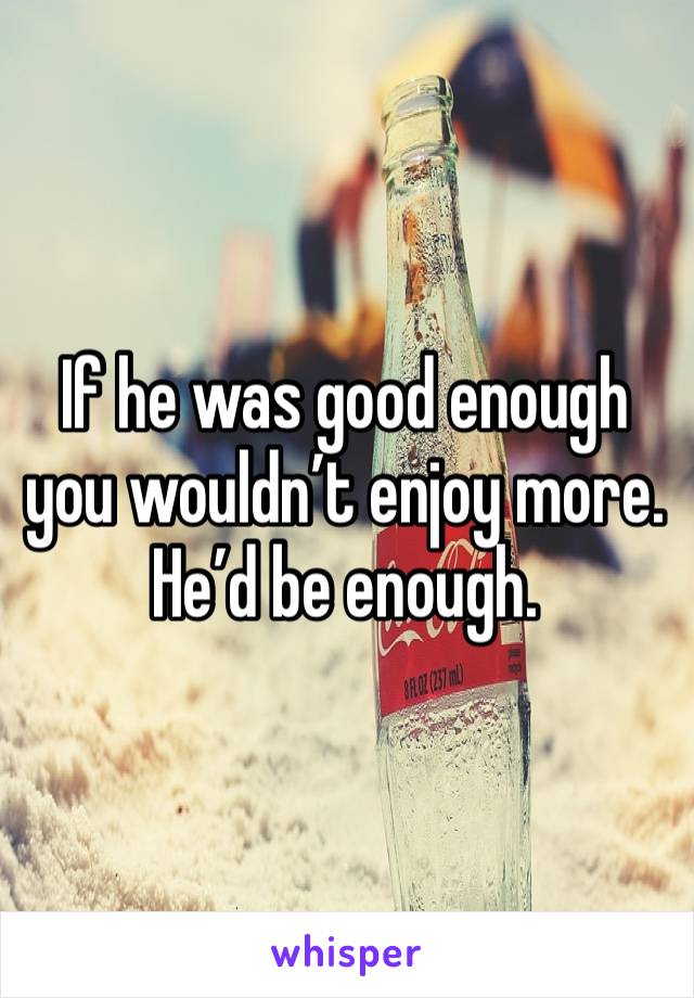 If he was good enough you wouldn’t enjoy more. He’d be enough. 