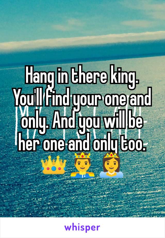 Hang in there king. You'll find your one and only. And you will be her one and only too. 👑🤴👸