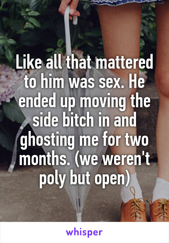 Like all that mattered to him was sex. He ended up moving the side bitch in and ghosting me for two months. (we weren't poly but open)