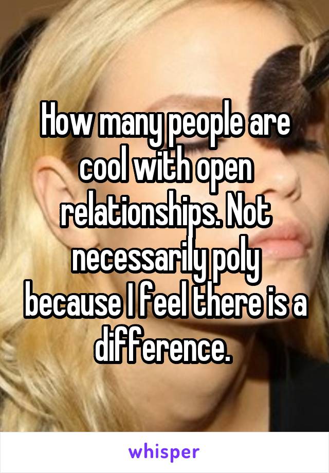 How many people are cool with open relationships. Not necessarily poly because I feel there is a difference. 