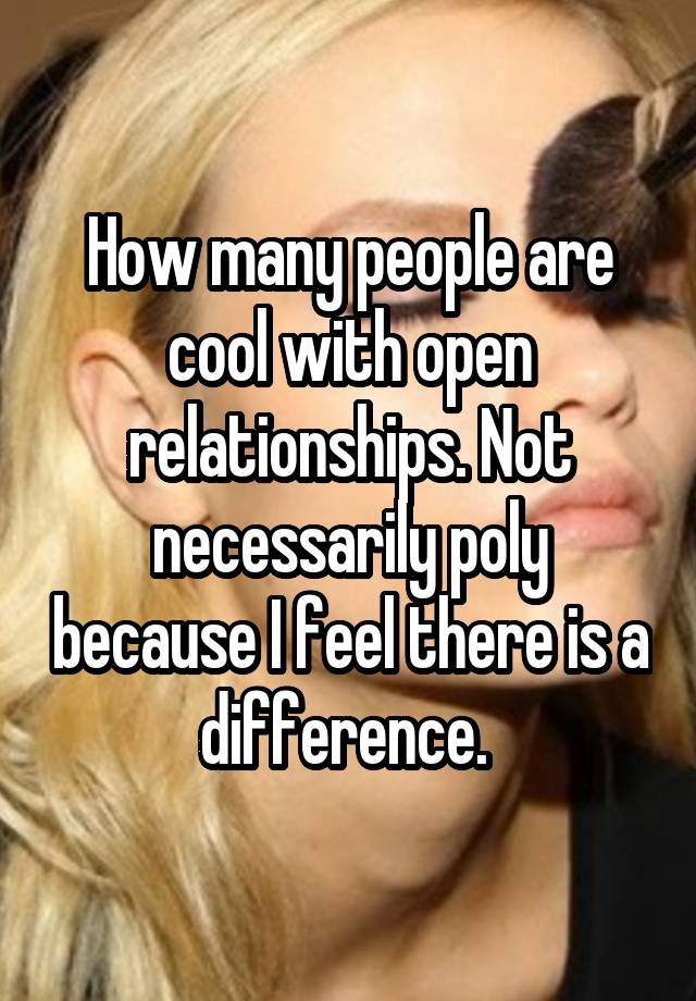 How many people are cool with open relationships. Not necessarily poly because I feel there is a difference. 