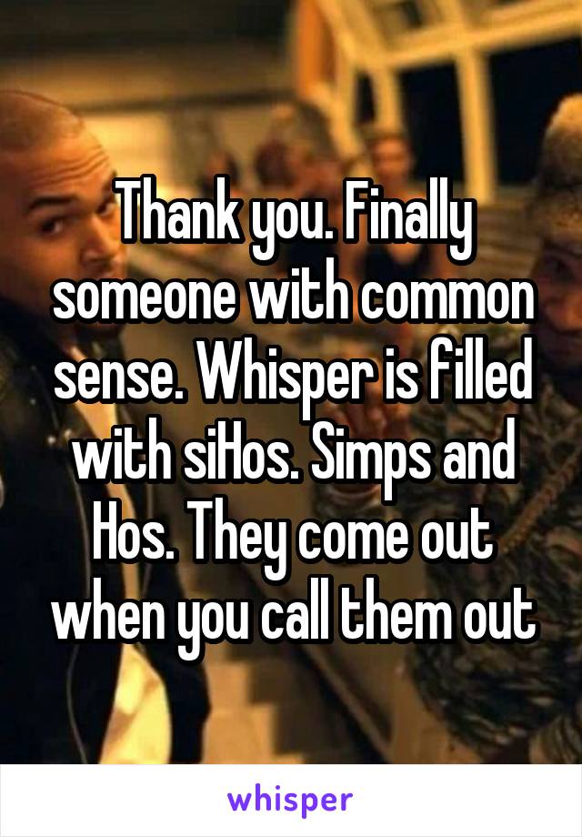 Thank you. Finally someone with common sense. Whisper is filled with siHos. Simps and Hos. They come out when you call them out