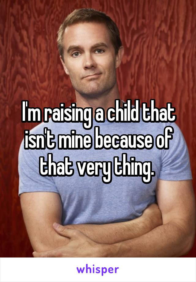 I'm raising a child that isn't mine because of that very thing. 