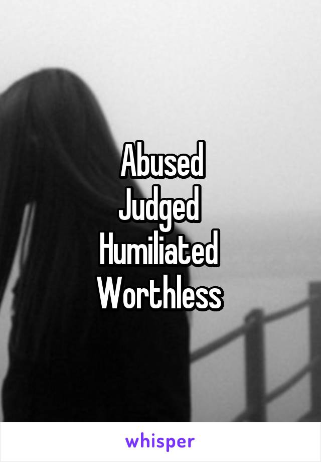 Abused
Judged 
Humiliated 
Worthless 