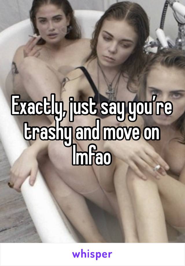 Exactly, just say you’re trashy and move on lmfao 