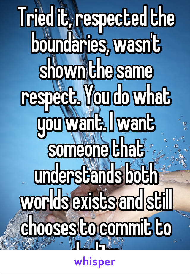 Tried it, respected the boundaries, wasn't shown the same respect. You do what you want. I want someone that understands both worlds exists and still chooses to commit to duality.