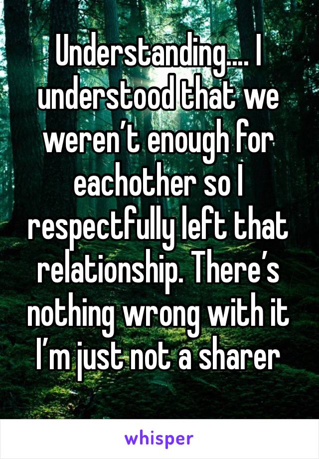 Understanding.... I understood that we weren’t enough for eachother so I respectfully left that relationship. There’s nothing wrong with it I’m just not a sharer 
