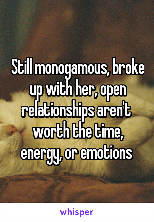 Still monogamous, broke up with her, open relationships aren't  worth the time, energy, or emotions 