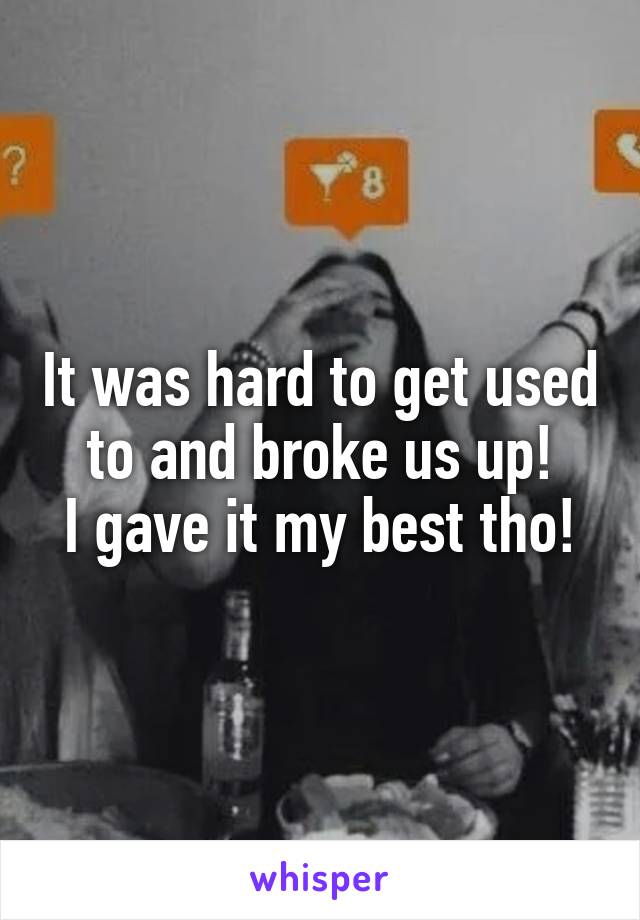 It was hard to get used to and broke us up!
I gave it my best tho!