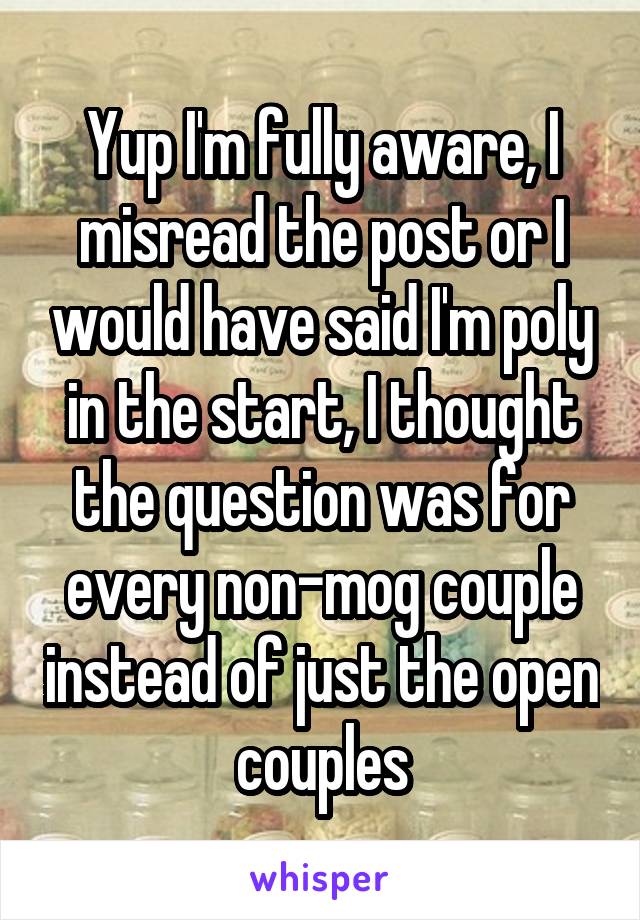 Yup I'm fully aware, I misread the post or I would have said I'm poly in the start, I thought the question was for every non-mog couple instead of just the open couples