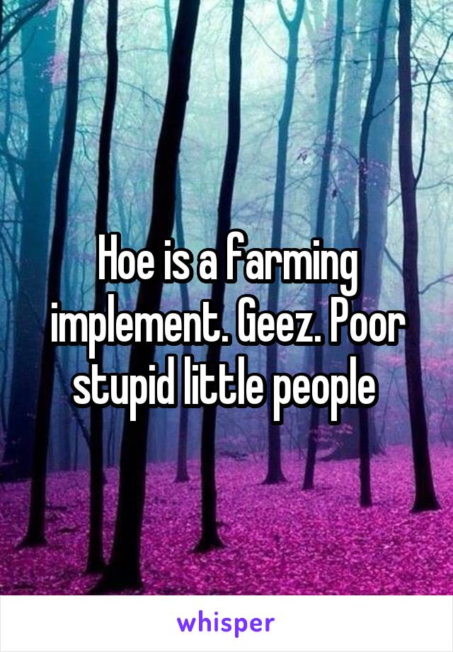 Hoe is a farming implement. Geez. Poor stupid little people 