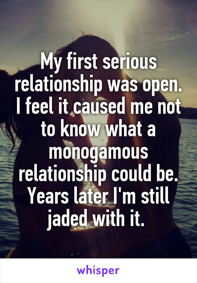 My first serious relationship was open. I feel it caused me not to know what a monogamous relationship could be. Years later I'm still jaded with it. 