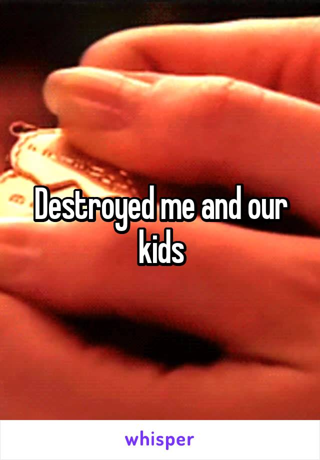 Destroyed me and our kids