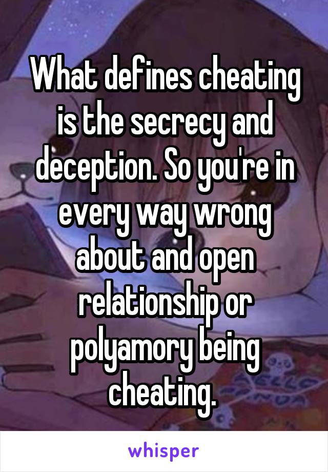 What defines cheating is the secrecy and deception. So you're in every way wrong about and open relationship or polyamory being cheating. 