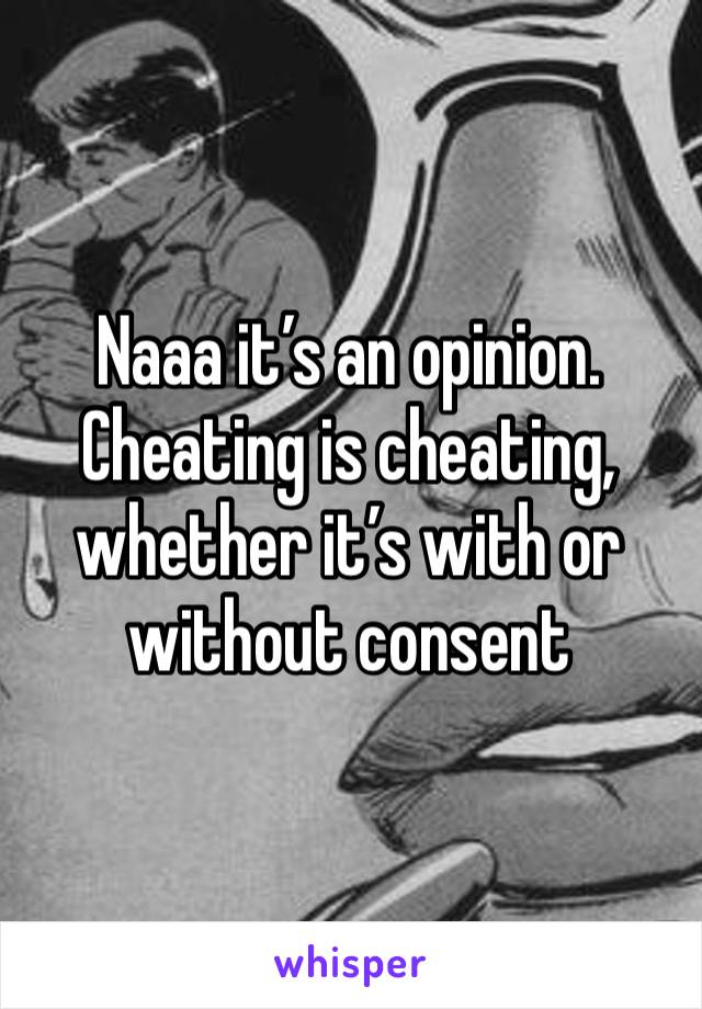 Naaa it’s an opinion. Cheating is cheating, whether it’s with or without consent 