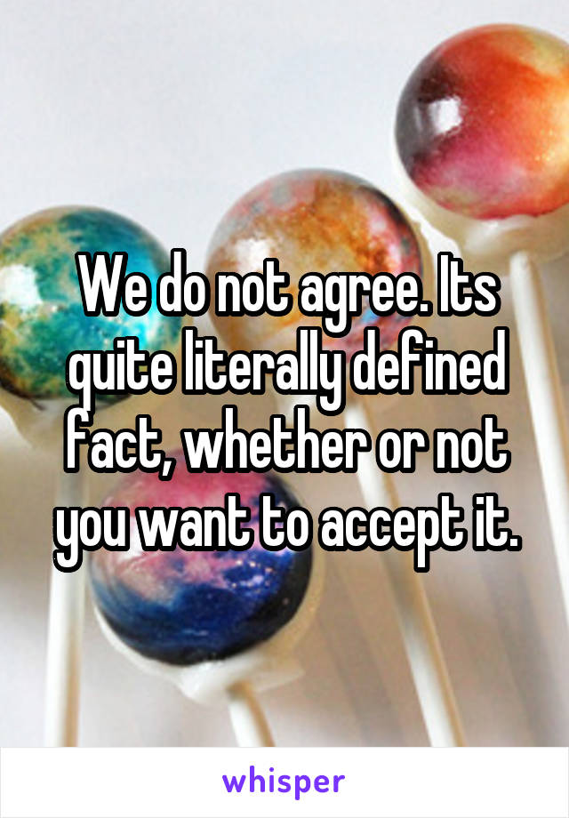 We do not agree. Its quite literally defined fact, whether or not you want to accept it.