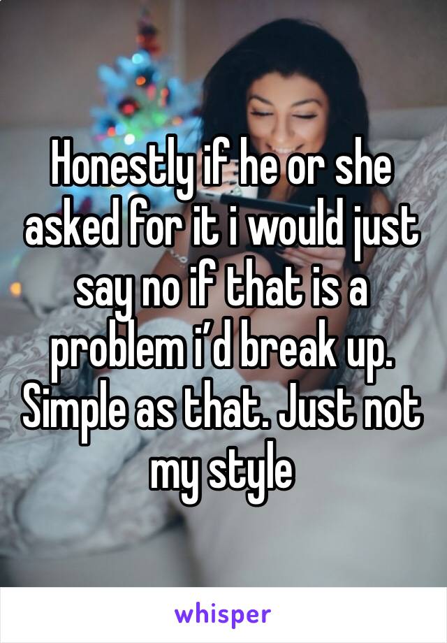 Honestly if he or she asked for it i would just say no if that is a problem i’d break up. Simple as that. Just not my style 