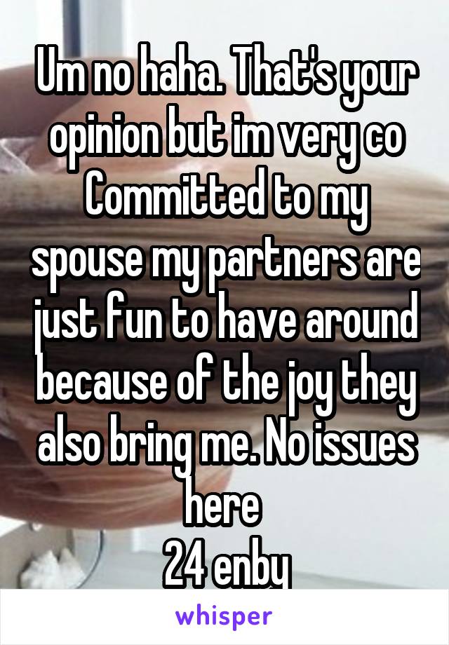 Um no haha. That's your opinion but im very co
Committed to my spouse my partners are just fun to have around because of the joy they also bring me. No issues here 
24 enby