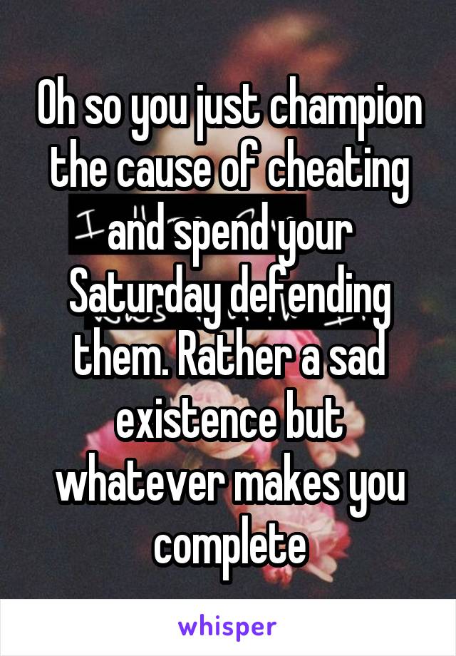 Oh so you just champion the cause of cheating and spend your Saturday defending them. Rather a sad existence but whatever makes you complete