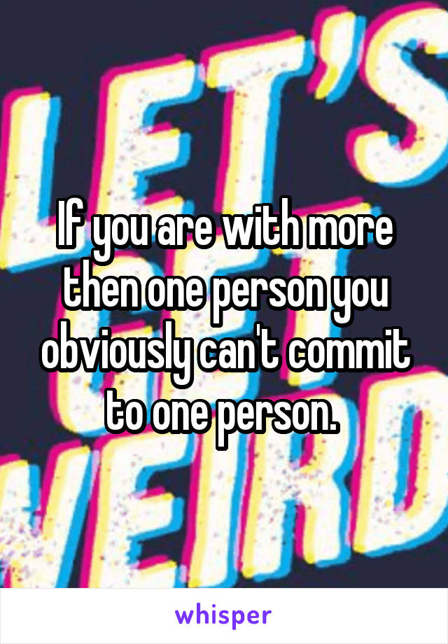 If you are with more then one person you obviously can't commit to one person. 