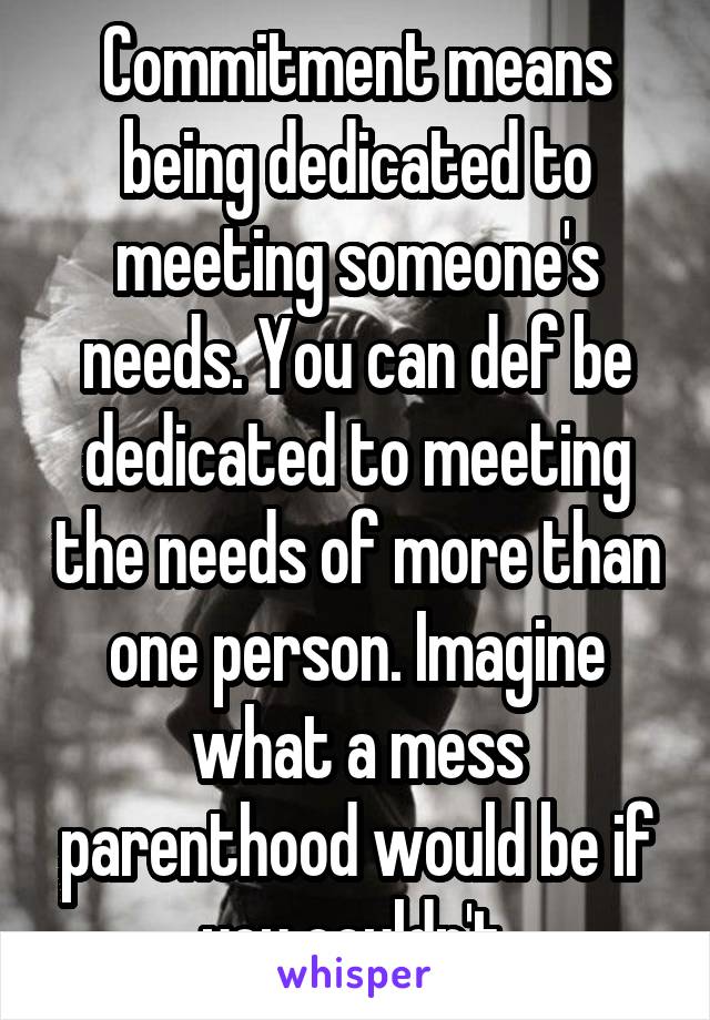 Commitment means being dedicated to meeting someone's needs. You can def be dedicated to meeting the needs of more than one person. Imagine what a mess parenthood would be if you couldn't.