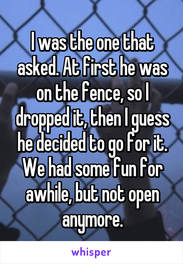 I was the one that asked. At first he was on the fence, so I dropped it, then I guess he decided to go for it. We had some fun for awhile, but not open anymore.