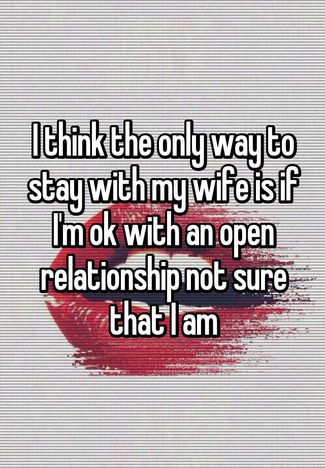 I think the only way to stay with my wife is if I'm ok with an open relationship not sure that I am